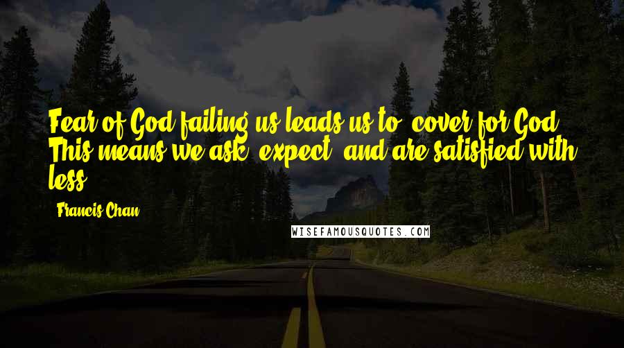 Francis Chan Quotes: Fear of God failing us leads us to "cover for God." This means we ask, expect, and are satisfied with less.