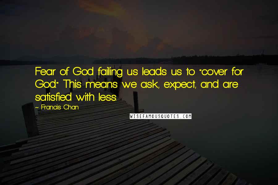 Francis Chan Quotes: Fear of God failing us leads us to "cover for God." This means we ask, expect, and are satisfied with less.