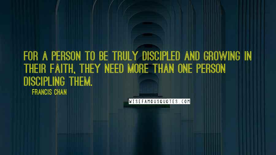 Francis Chan Quotes: For a person to be truly discipled and growing in their faith, they need more than one person discipling them.