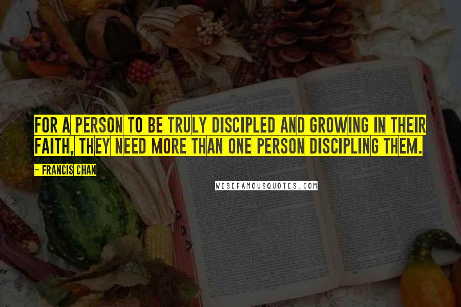 Francis Chan Quotes: For a person to be truly discipled and growing in their faith, they need more than one person discipling them.