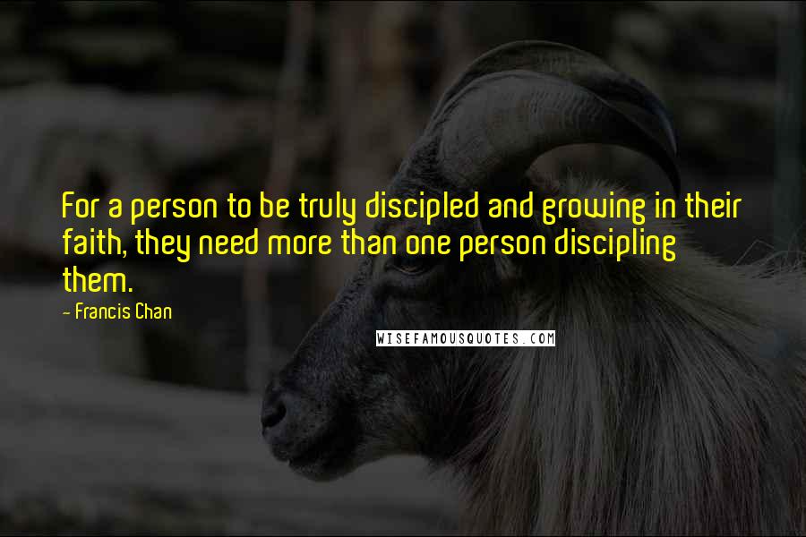 Francis Chan Quotes: For a person to be truly discipled and growing in their faith, they need more than one person discipling them.