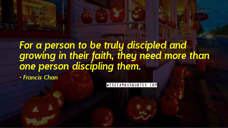 Francis Chan Quotes: For a person to be truly discipled and growing in their faith, they need more than one person discipling them.