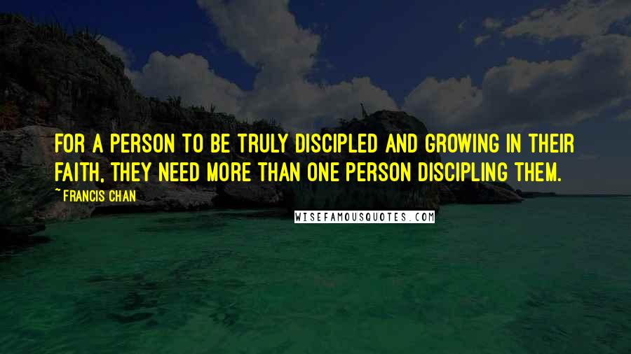 Francis Chan Quotes: For a person to be truly discipled and growing in their faith, they need more than one person discipling them.