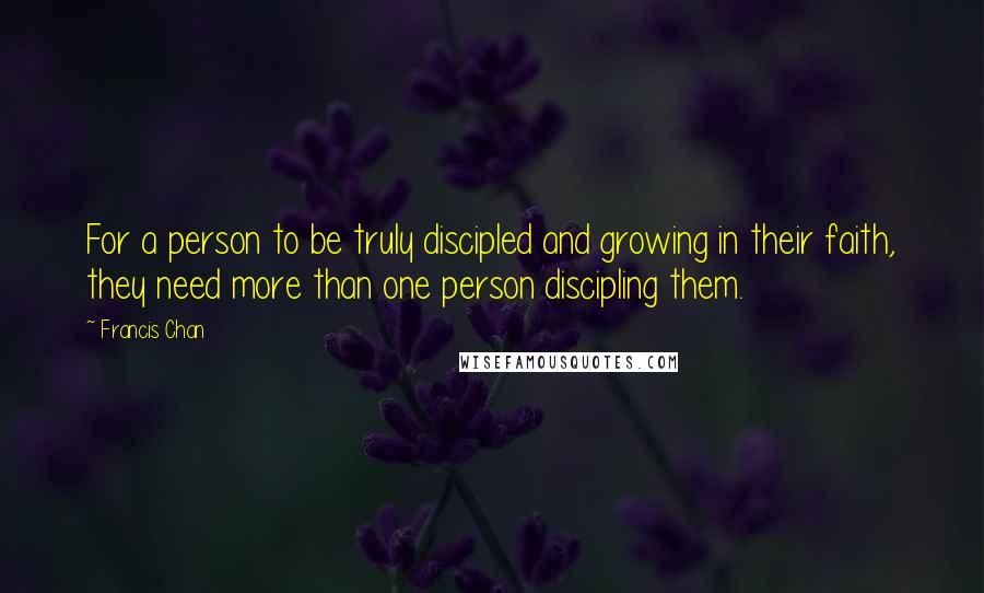 Francis Chan Quotes: For a person to be truly discipled and growing in their faith, they need more than one person discipling them.