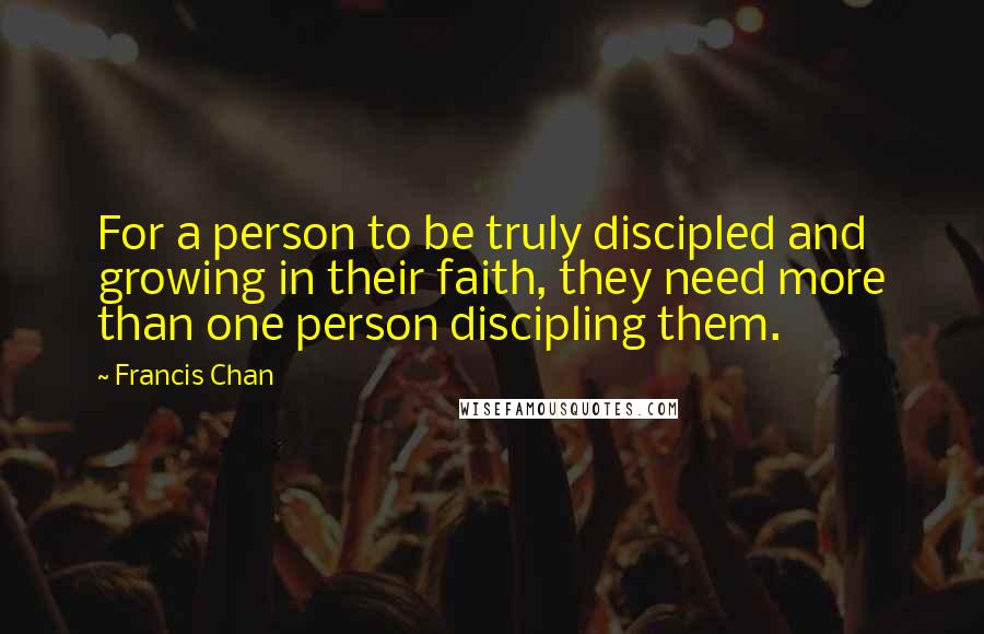 Francis Chan Quotes: For a person to be truly discipled and growing in their faith, they need more than one person discipling them.