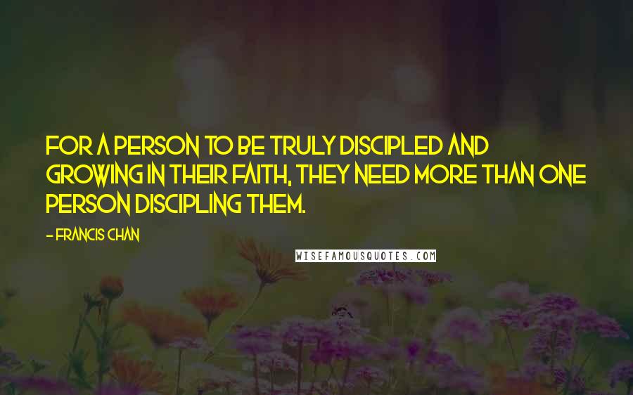 Francis Chan Quotes: For a person to be truly discipled and growing in their faith, they need more than one person discipling them.