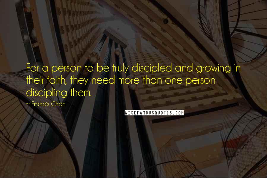 Francis Chan Quotes: For a person to be truly discipled and growing in their faith, they need more than one person discipling them.