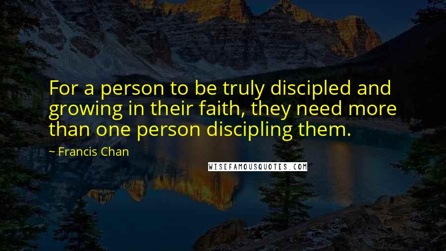 Francis Chan Quotes: For a person to be truly discipled and growing in their faith, they need more than one person discipling them.