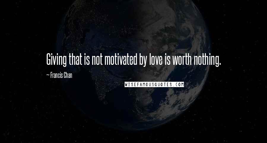 Francis Chan Quotes: Giving that is not motivated by love is worth nothing.