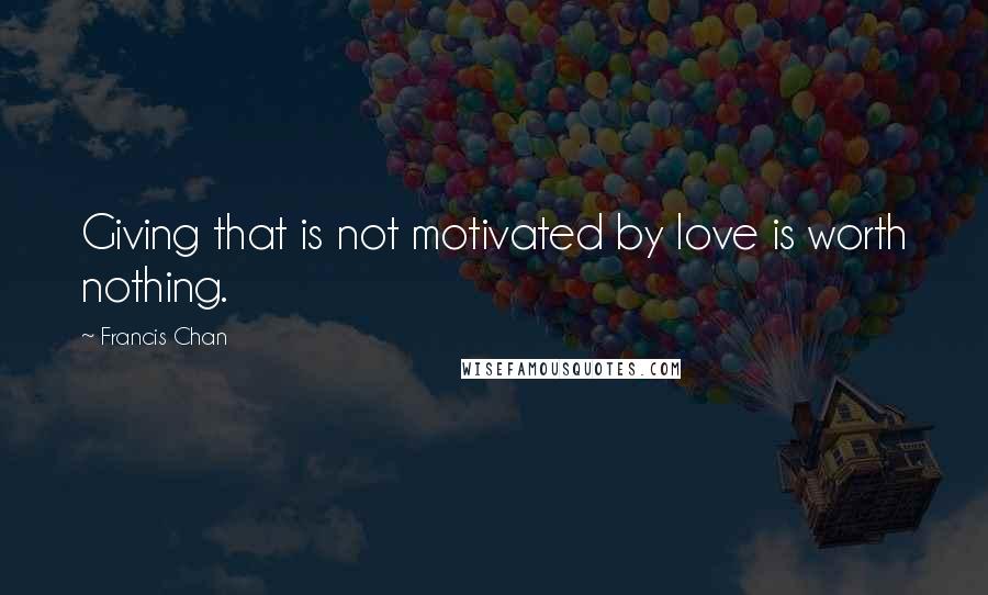 Francis Chan Quotes: Giving that is not motivated by love is worth nothing.