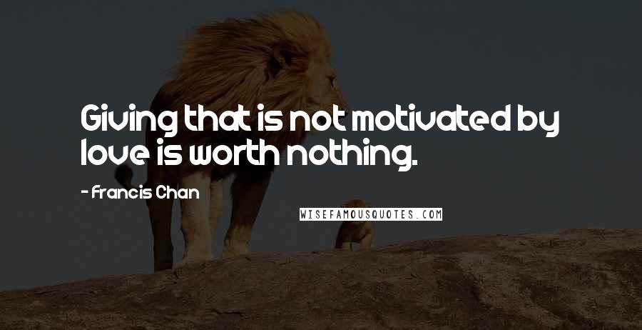 Francis Chan Quotes: Giving that is not motivated by love is worth nothing.