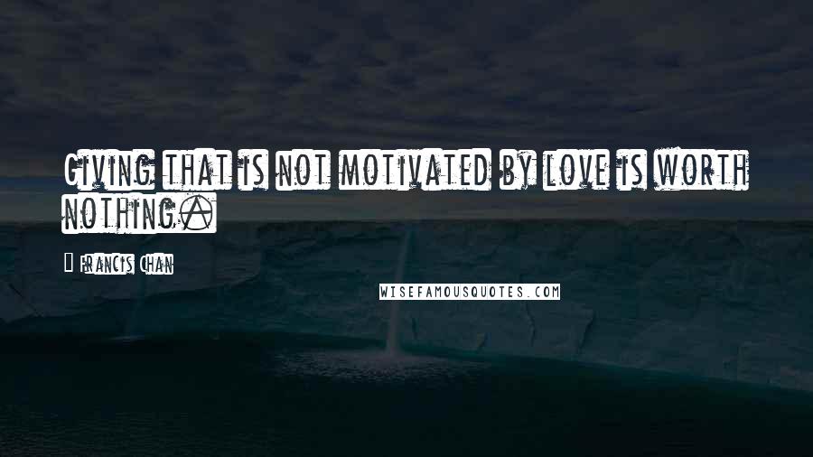 Francis Chan Quotes: Giving that is not motivated by love is worth nothing.