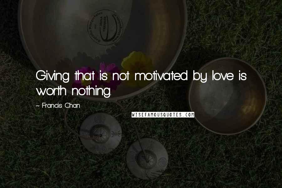 Francis Chan Quotes: Giving that is not motivated by love is worth nothing.