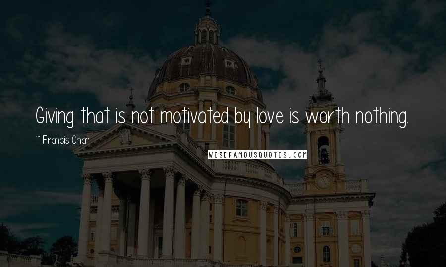 Francis Chan Quotes: Giving that is not motivated by love is worth nothing.