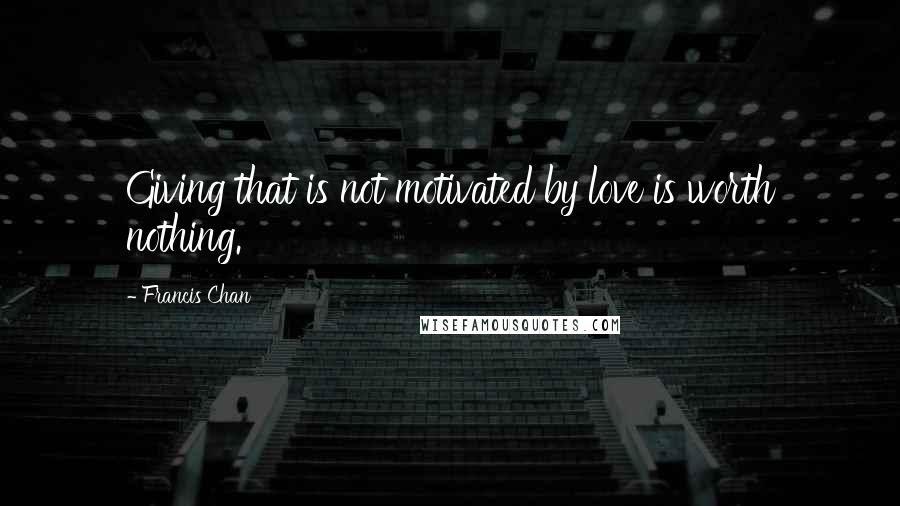 Francis Chan Quotes: Giving that is not motivated by love is worth nothing.
