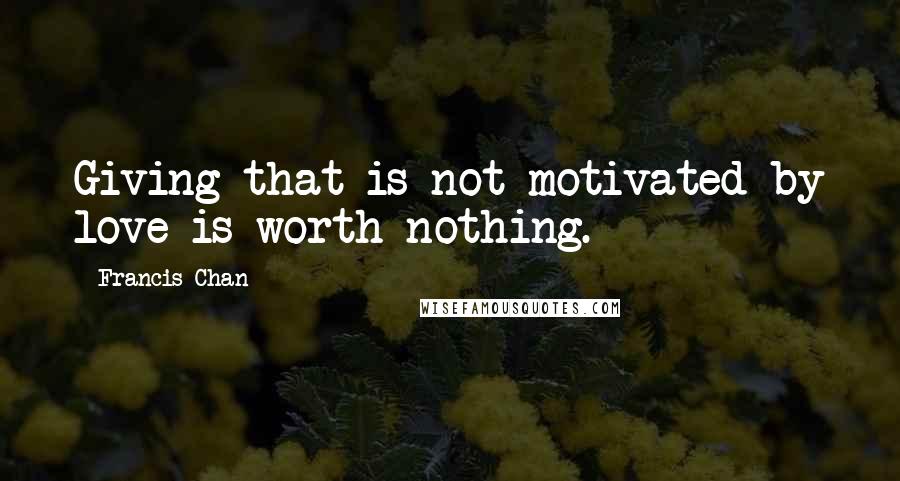 Francis Chan Quotes: Giving that is not motivated by love is worth nothing.
