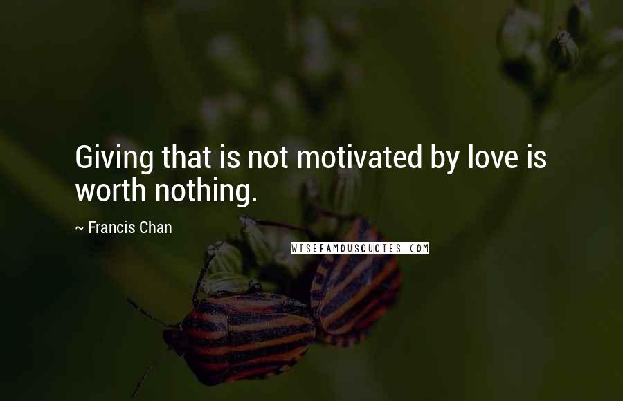 Francis Chan Quotes: Giving that is not motivated by love is worth nothing.