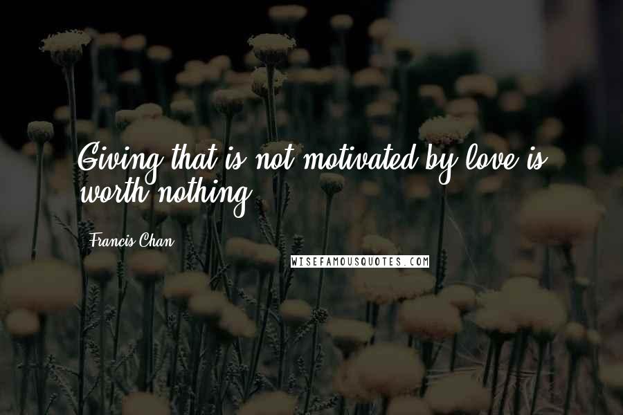 Francis Chan Quotes: Giving that is not motivated by love is worth nothing.