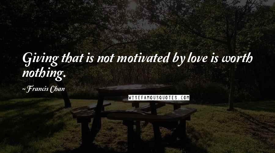 Francis Chan Quotes: Giving that is not motivated by love is worth nothing.
