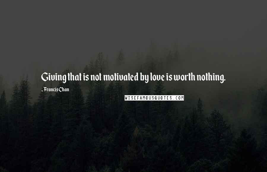Francis Chan Quotes: Giving that is not motivated by love is worth nothing.