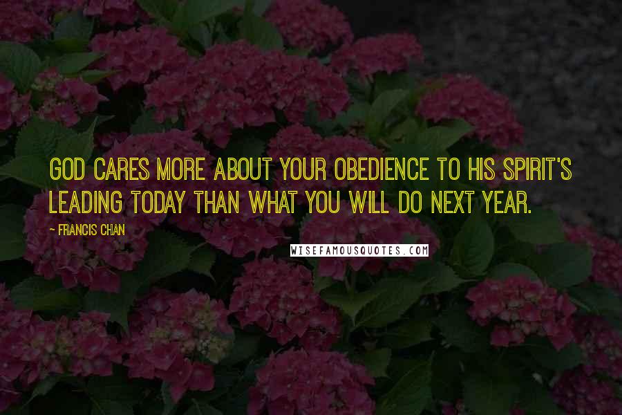 Francis Chan Quotes: God cares more about your obedience to His Spirit's leading TODAY than what you will do next year.