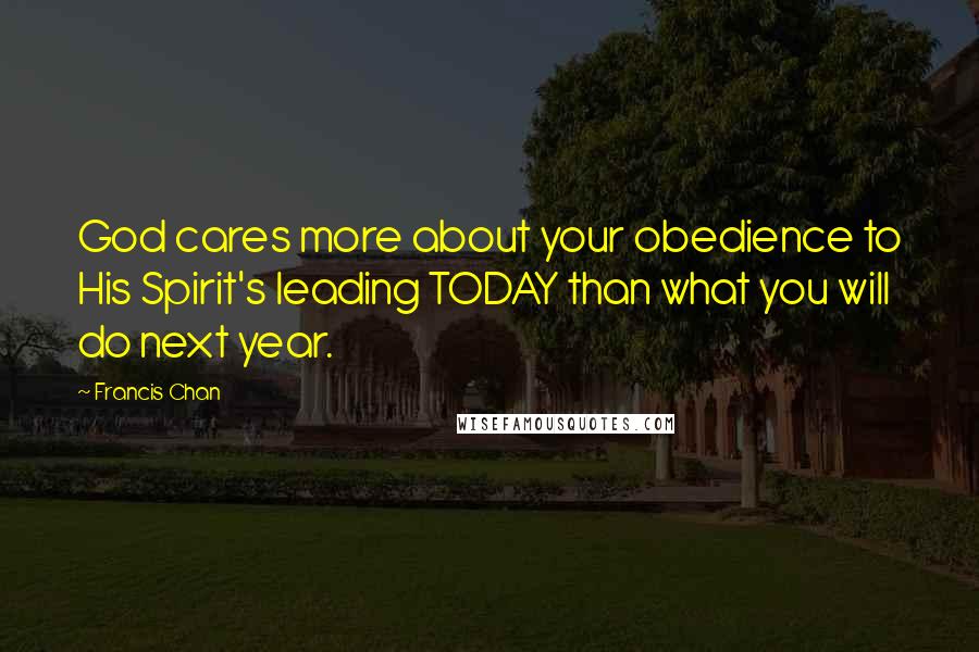 Francis Chan Quotes: God cares more about your obedience to His Spirit's leading TODAY than what you will do next year.