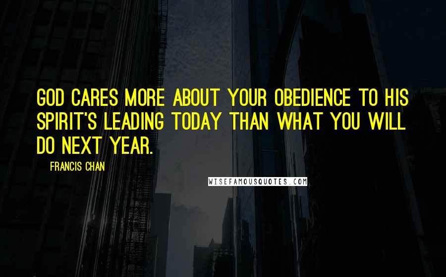 Francis Chan Quotes: God cares more about your obedience to His Spirit's leading TODAY than what you will do next year.