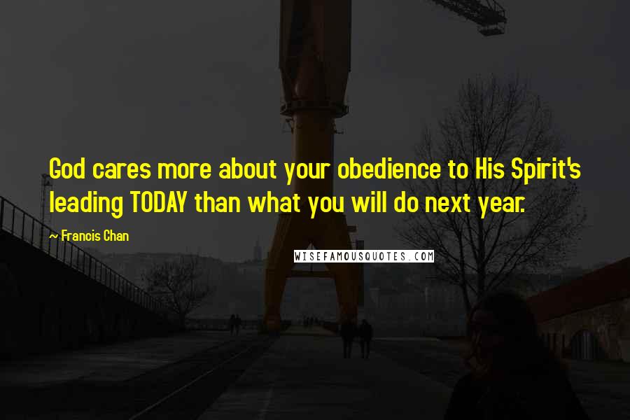 Francis Chan Quotes: God cares more about your obedience to His Spirit's leading TODAY than what you will do next year.