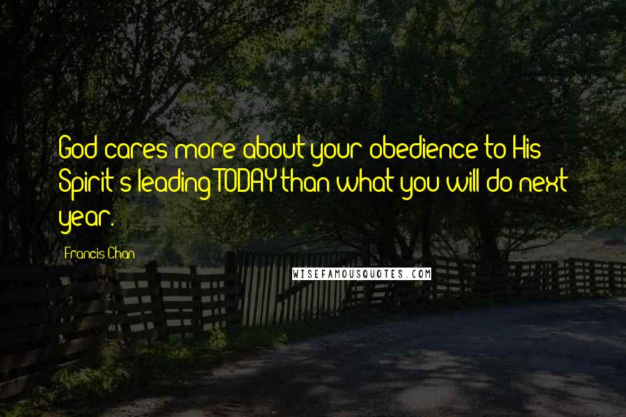 Francis Chan Quotes: God cares more about your obedience to His Spirit's leading TODAY than what you will do next year.