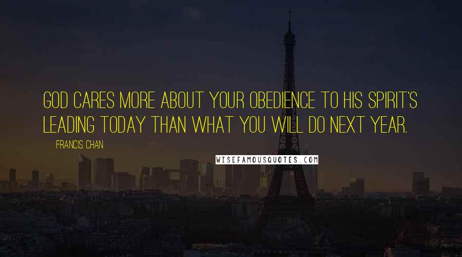 Francis Chan Quotes: God cares more about your obedience to His Spirit's leading TODAY than what you will do next year.