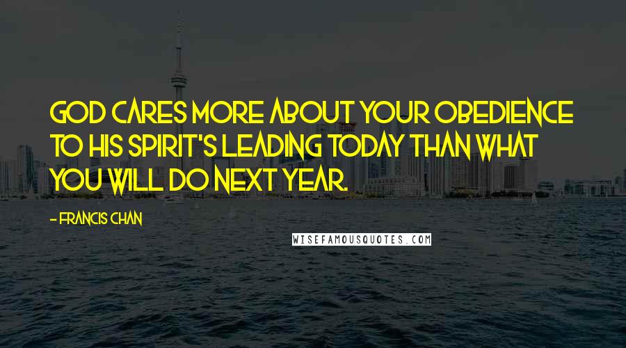 Francis Chan Quotes: God cares more about your obedience to His Spirit's leading TODAY than what you will do next year.