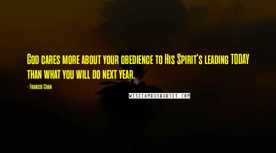 Francis Chan Quotes: God cares more about your obedience to His Spirit's leading TODAY than what you will do next year.