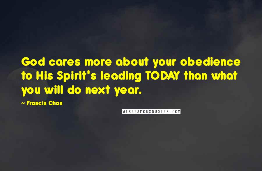 Francis Chan Quotes: God cares more about your obedience to His Spirit's leading TODAY than what you will do next year.