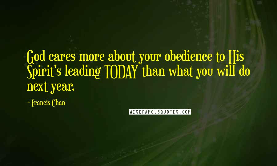 Francis Chan Quotes: God cares more about your obedience to His Spirit's leading TODAY than what you will do next year.