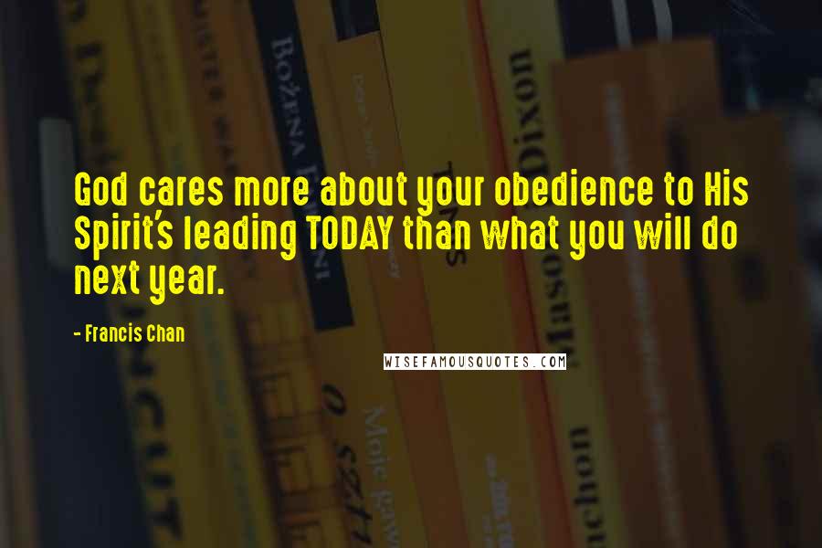 Francis Chan Quotes: God cares more about your obedience to His Spirit's leading TODAY than what you will do next year.