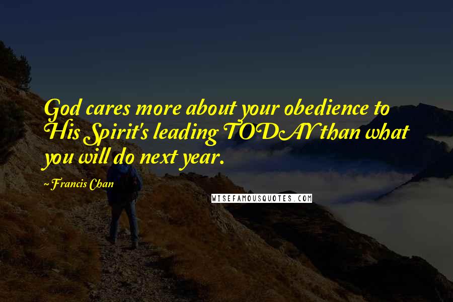 Francis Chan Quotes: God cares more about your obedience to His Spirit's leading TODAY than what you will do next year.