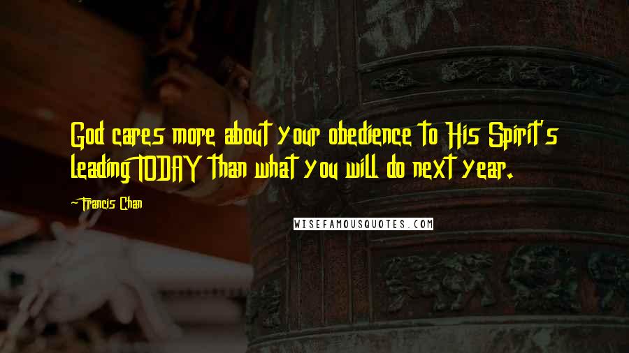 Francis Chan Quotes: God cares more about your obedience to His Spirit's leading TODAY than what you will do next year.