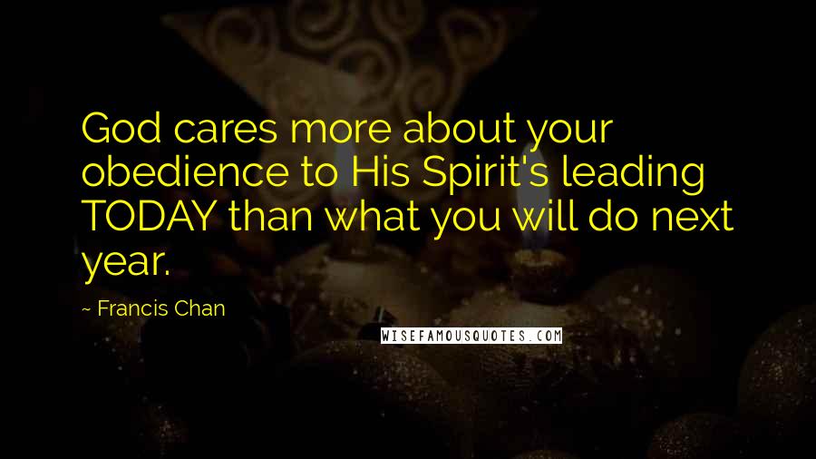 Francis Chan Quotes: God cares more about your obedience to His Spirit's leading TODAY than what you will do next year.