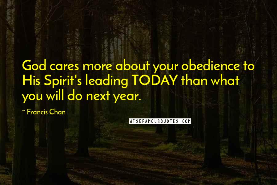 Francis Chan Quotes: God cares more about your obedience to His Spirit's leading TODAY than what you will do next year.