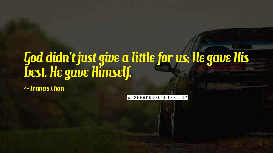 Francis Chan Quotes: God didn't just give a little for us; He gave His best. He gave Himself.