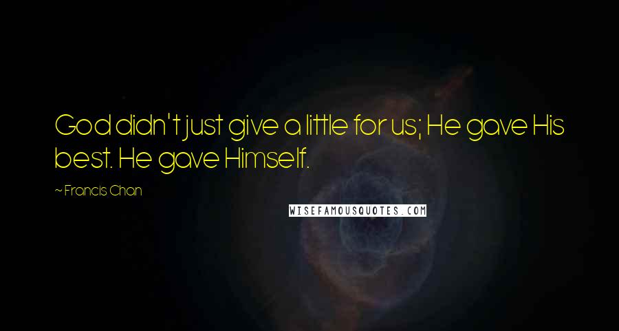 Francis Chan Quotes: God didn't just give a little for us; He gave His best. He gave Himself.