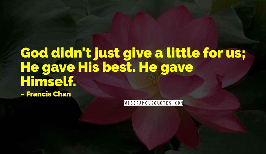 Francis Chan Quotes: God didn't just give a little for us; He gave His best. He gave Himself.