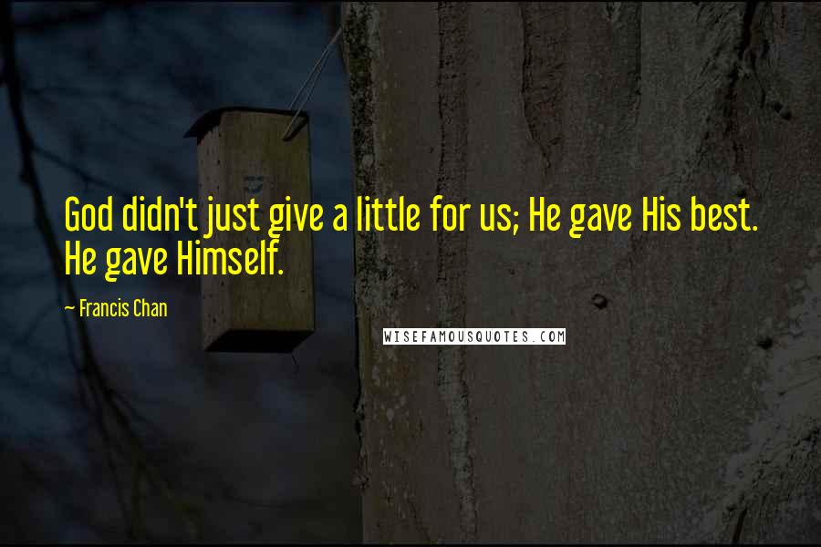 Francis Chan Quotes: God didn't just give a little for us; He gave His best. He gave Himself.