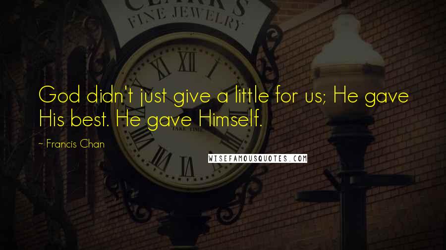 Francis Chan Quotes: God didn't just give a little for us; He gave His best. He gave Himself.