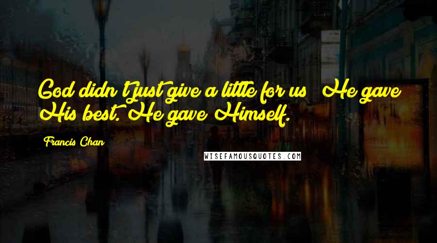 Francis Chan Quotes: God didn't just give a little for us; He gave His best. He gave Himself.