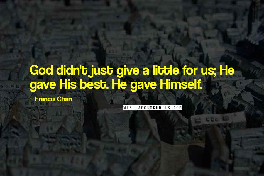 Francis Chan Quotes: God didn't just give a little for us; He gave His best. He gave Himself.