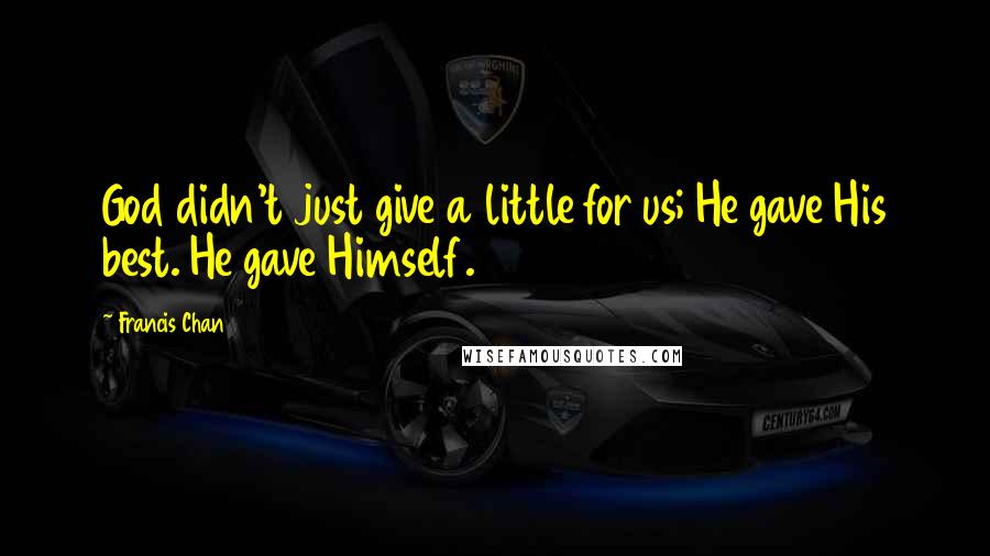 Francis Chan Quotes: God didn't just give a little for us; He gave His best. He gave Himself.