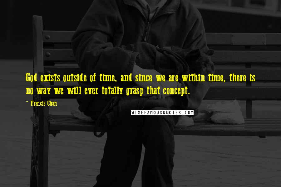 Francis Chan Quotes: God exists outside of time, and since we are within time, there is no way we will ever totally grasp that concept.