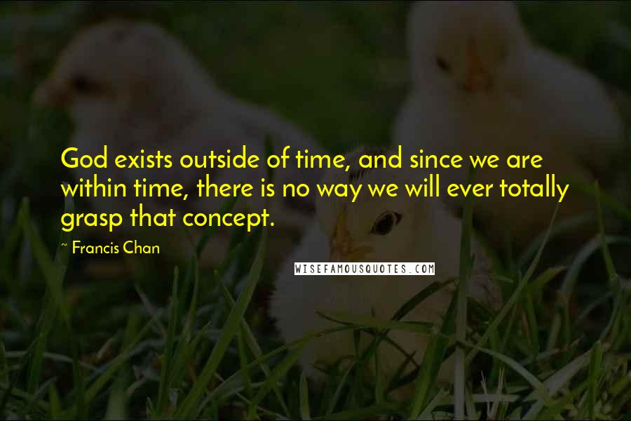 Francis Chan Quotes: God exists outside of time, and since we are within time, there is no way we will ever totally grasp that concept.