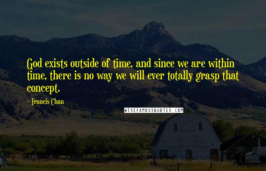 Francis Chan Quotes: God exists outside of time, and since we are within time, there is no way we will ever totally grasp that concept.
